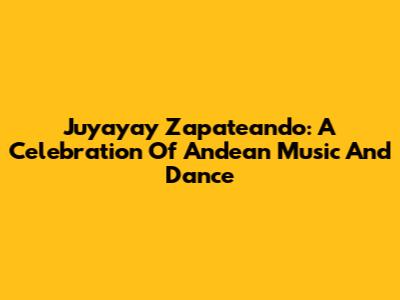 Juyayay Zapateando: A Celebration Of Andean Music And Dance