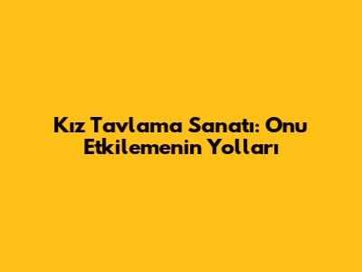Kız Tavlama Sanatı: Onu Etkilemenin Yolları