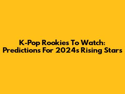 K-Pop Rookies To Watch: Predictions For 2024's Rising Stars