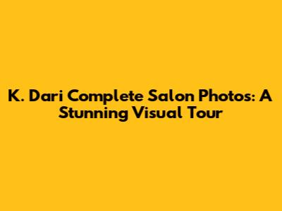 K. Dari Complete Salon Photos: A Stunning Visual Tour