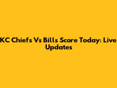 KC Chiefs Vs Bills Score Today: Live Updates