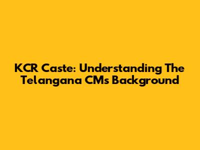 KCR Caste: Understanding The Telangana CM's Background