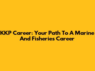 KKP Career: Your Path To A Marine And Fisheries Career