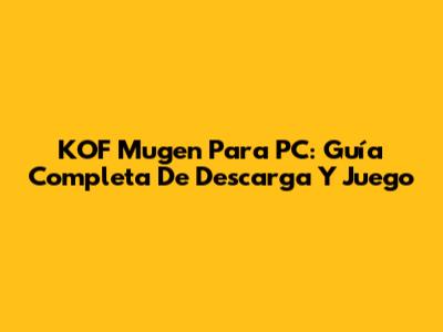 KOF Mugen Para PC: Guía Completa De Descarga Y Juego