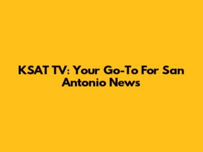 KSAT TV: Your Go-To For San Antonio News