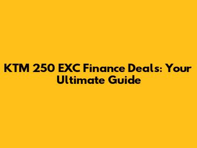 KTM 250 EXC Finance Deals: Your Ultimate Guide