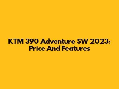 KTM 390 Adventure SW 2023: Price And Features