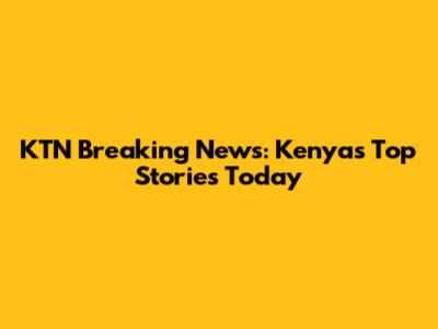 KTN Breaking News: Kenya's Top Stories Today