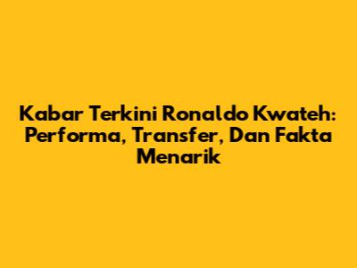 Kabar Terkini Ronaldo Kwateh: Performa, Transfer, Dan Fakta Menarik