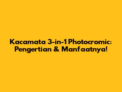 Kacamata 3-in-1 Photocromic: Pengertian & Manfaatnya!