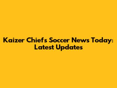 Kaizer Chiefs Soccer News Today: Latest Updates