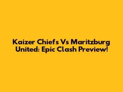 Kaizer Chiefs Vs Maritzburg United: Epic Clash Preview!