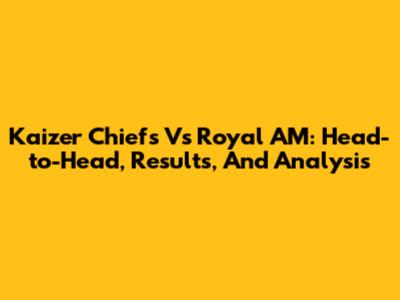 Kaizer Chiefs Vs Royal AM: Head-to-Head, Results, And Analysis