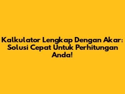 Kalkulator Lengkap Dengan Akar: Solusi Cepat Untuk Perhitungan Anda!