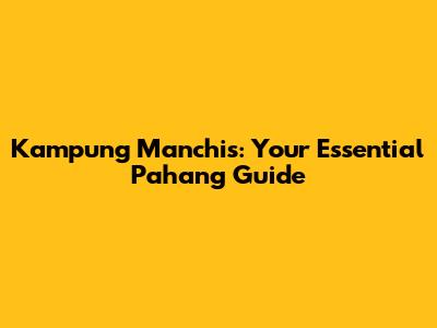 Kampung Manchis: Your Essential Pahang Guide