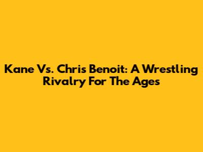 Kane Vs. Chris Benoit: A Wrestling Rivalry For The Ages