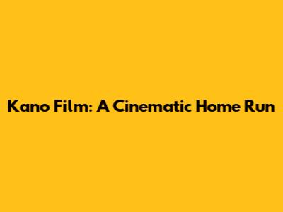 Kano Film: A Cinematic Home Run