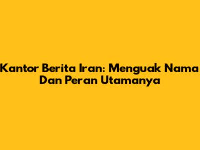 Kantor Berita Iran: Menguak Nama Dan Peran Utamanya