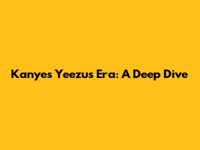Kanye's 'Yeezus' Era: A Deep Dive