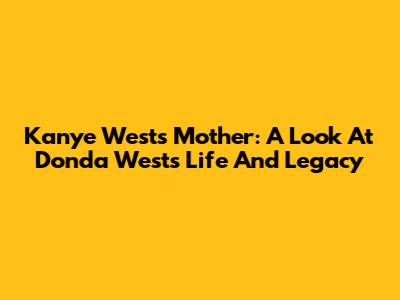 Kanye West's Mother: A Look At Donda West's Life And Legacy