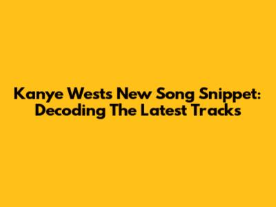 Kanye West's New Song Snippet: Decoding The Latest Tracks