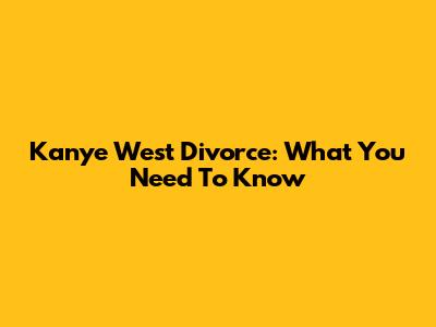Kanye West Divorce: What You Need To Know