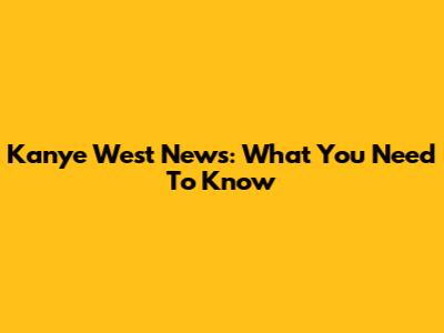 Kanye West News: What You Need To Know