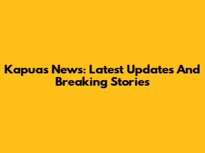 Kapuas News: Latest Updates And Breaking Stories