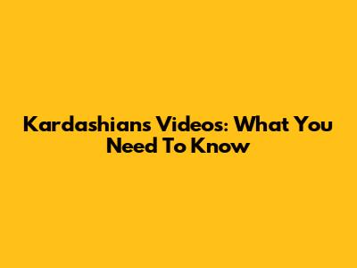 Kardashians Videos: What You Need To Know