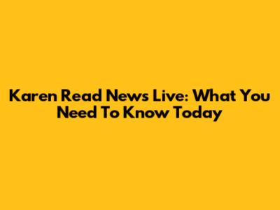 Karen Read News Live: What You Need To Know Today