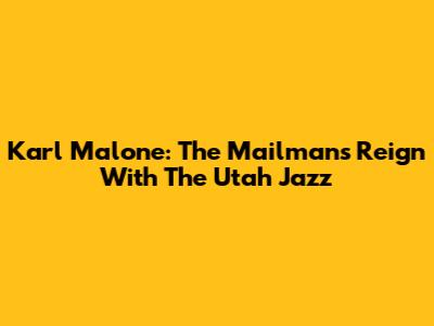 Karl Malone: The Mailman's Reign With The Utah Jazz