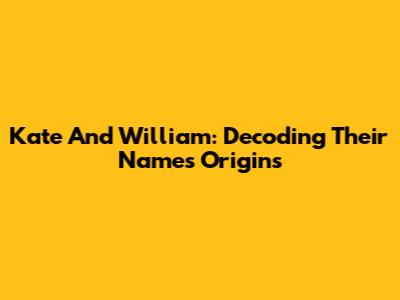Kate And William: Decoding Their Names' Origins