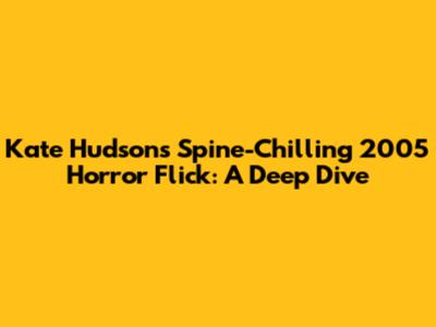 Kate Hudson's Spine-Chilling 2005 Horror Flick: A Deep Dive