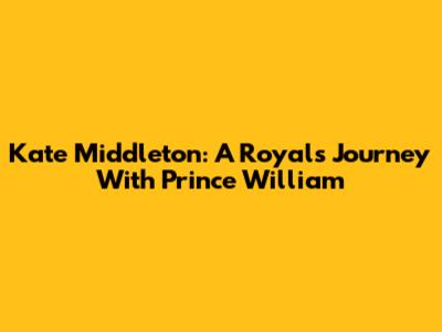 Kate Middleton: A Royal's Journey With Prince William