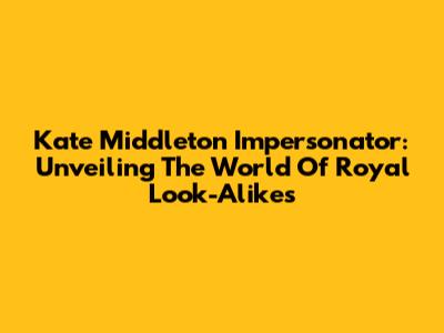 Kate Middleton Impersonator: Unveiling The World Of Royal Look-Alikes
