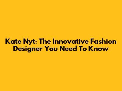 Kate Nyt: The Innovative Fashion Designer You Need To Know