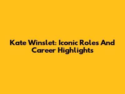 Kate Winslet: Iconic Roles And Career Highlights