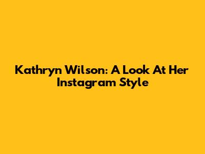Kathryn Wilson: A Look At Her Instagram Style