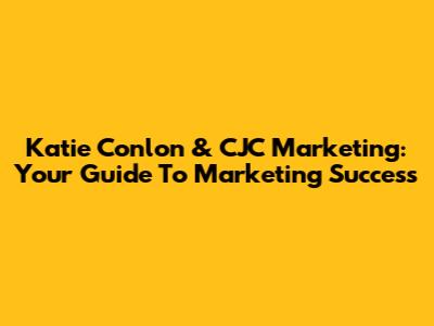 Katie Conlon & CJC Marketing: Your Guide To Marketing Success