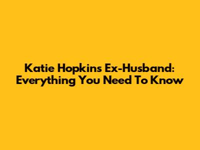 Katie Hopkins' Ex-Husband: Everything You Need To Know