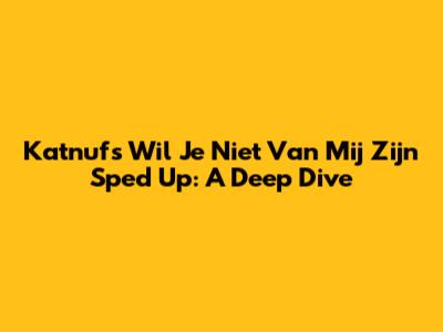 Katnuf's 'Wil Je Niet Van Mij Zijn' Sped Up: A Deep Dive