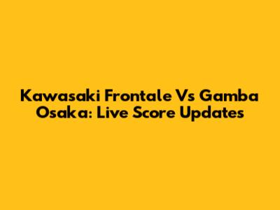 Kawasaki Frontale Vs Gamba Osaka: Live Score Updates