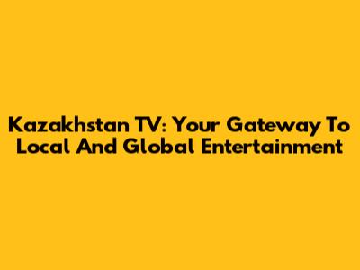 Kazakhstan TV: Your Gateway To Local And Global Entertainment