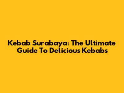 Kebab Surabaya: The Ultimate Guide To Delicious Kebabs