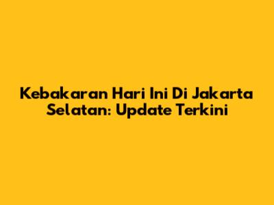 Kebakaran Hari Ini Di Jakarta Selatan: Update Terkini
