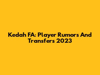 Kedah FA: Player Rumors And Transfers 2023
