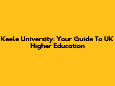 Keele University: Your Guide To UK Higher Education