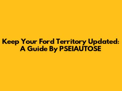 Keep Your Ford Territory Updated: A Guide By PSEIAUTOSE