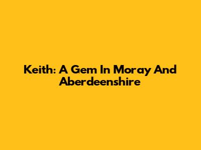 Keith: A Gem In Moray And Aberdeenshire