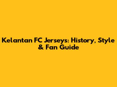 Kelantan FC Jerseys: History, Style & Fan Guide